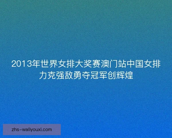 2013年世界女排大奖赛澳门站中国女排力克强敌勇夺冠军创辉煌