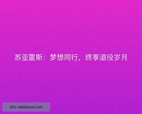 苏亚雷斯:梦想同行,终享退役岁月 苏亚雷斯:梦想同行,终享退役岁月
