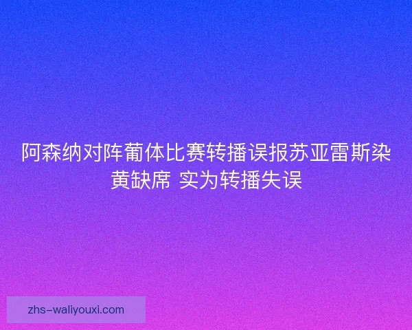 阿森纳对阵葡体比赛转播误报苏亚雷斯染黄缺席 实为转播失误 阿森纳对阵葡体比赛转播误报苏亚雷斯染黄缺席 实为转播失误