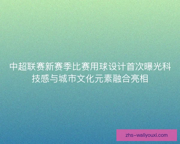中超联赛新赛季比赛用球设计首次曝光科技感与城市文化元素融合亮相 中超联赛新赛季比赛用球设计首次曝光科技感与城市文化元素融合亮相