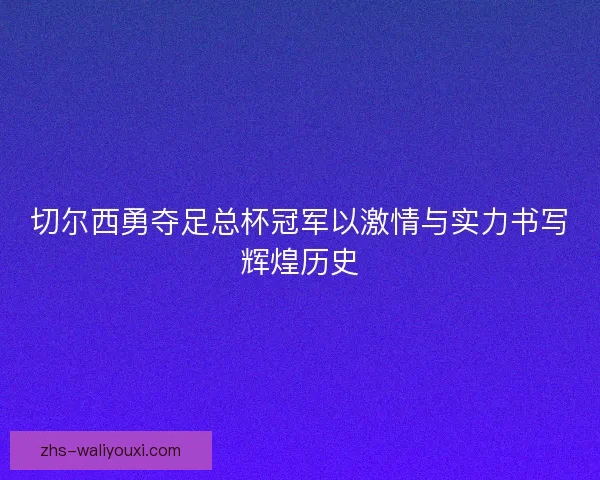 切尔西勇夺足总杯冠军以激情与实力书写辉煌历史