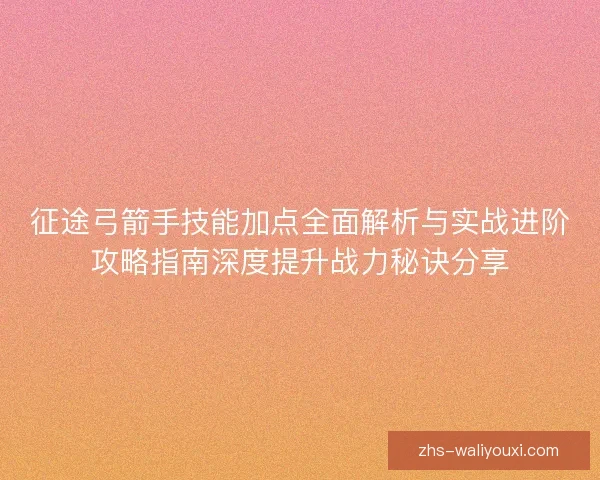 征途弓箭手技能加点全面解析与实战进阶攻略指南深度提升战力秘诀分享 征途弓箭手技能加点全面解析与实战进阶攻略指南深度提升战力秘诀分享