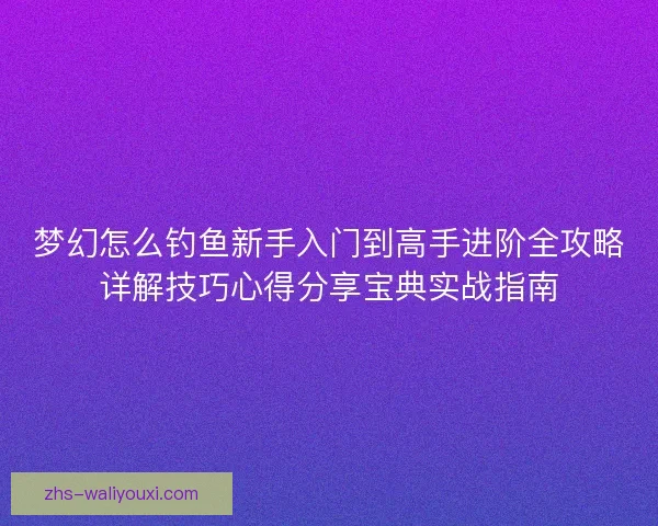 梦幻怎么钓鱼新手入门到高手进阶全攻略详解技巧心得分享宝典实战指南