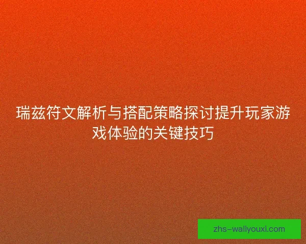 瑞兹符文解析与搭配策略探讨提升玩家游戏体验的关键技巧