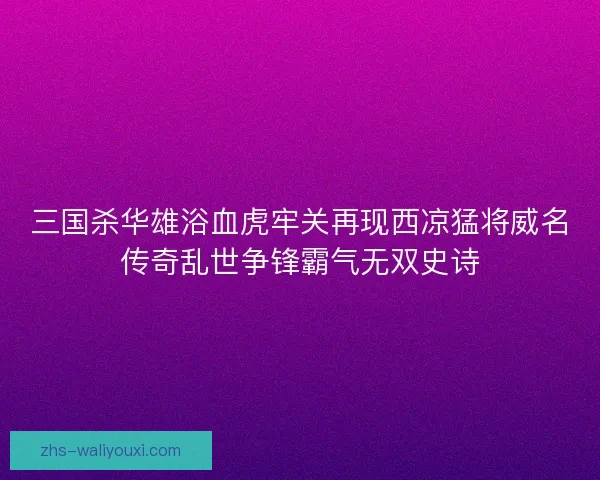 三国杀华雄浴血虎牢关再现西凉猛将威名传奇乱世争锋霸气无双史诗 三国杀华雄浴血虎牢关再现西凉猛将威名传奇乱世争锋霸气无双史诗