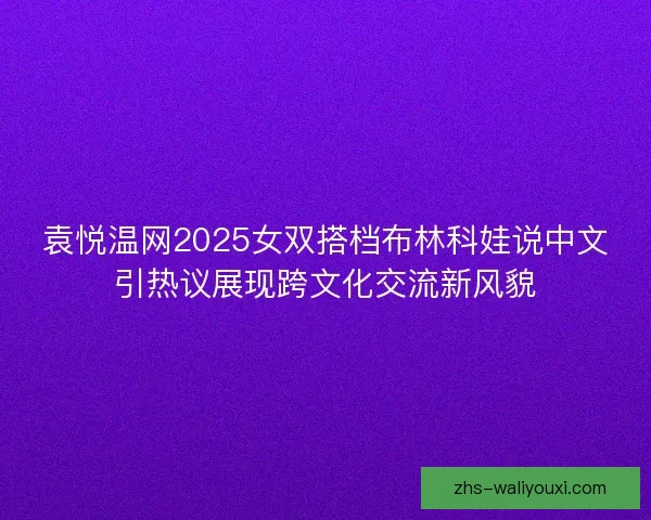 袁悦温网2025女双搭档布林科娃说中文引热议展现跨文化交流新风貌