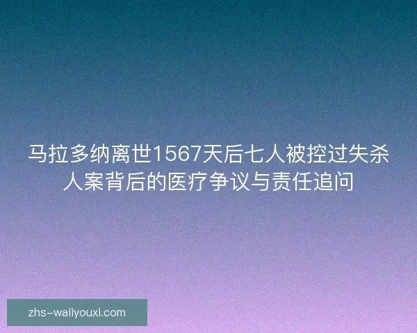 马拉多纳离世1567天后七人被控过失杀人案背后的医疗争议与责任追问