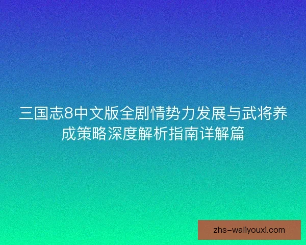三国志8中文版全剧情势力发展与武将养成策略深度解析指南详解篇 三国志8中文版全剧情势力发展与武将养成策略深度解析指南详解篇