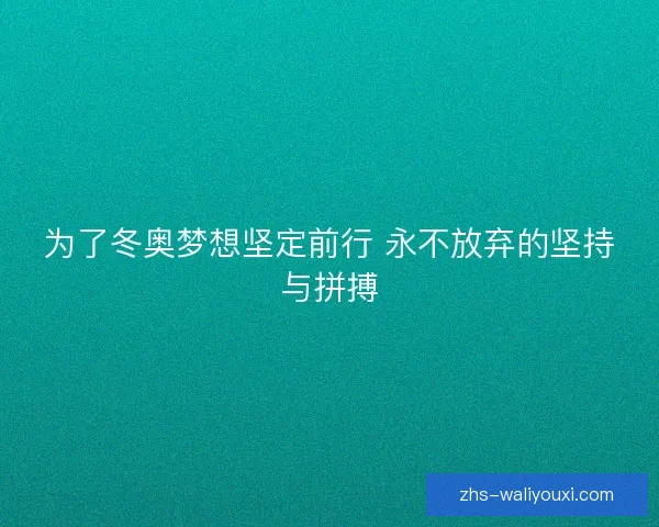 为了冬奥梦想坚定前行 永不放弃的坚持与拼搏