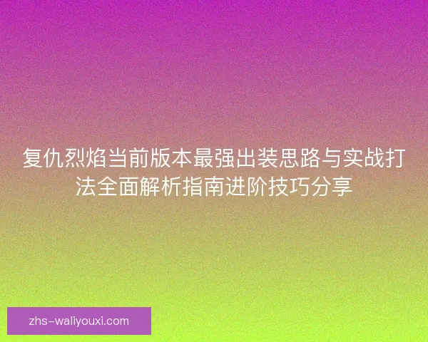复仇烈焰当前版本最强出装思路与实战打法全面解析指南进阶技巧分享 复仇烈焰当前版本最强出装思路与实战打法全面解析指南进阶技巧分享