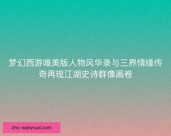 梦幻西游唯美版人物风华录与三界情缘传奇再现江湖史诗群像画卷