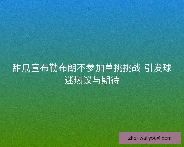 甜瓜宣布勒布朗不参加单挑挑战 引发球迷热议与期待