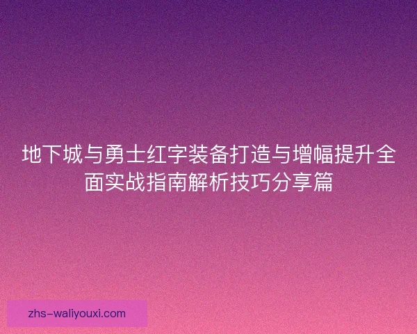地下城与勇士红字装备打造与增幅提升全面实战指南解析技巧分享篇 地下城与勇士红字装备打造与增幅提升全面实战指南解析技巧分享篇