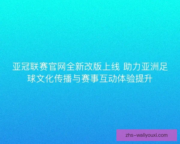 亚冠联赛官网全新改版上线 助力亚洲足球文化传播与赛事互动体验提升